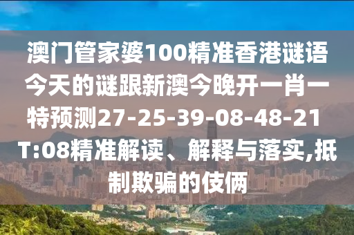 澳門管家婆100精準香港謎語今天的謎跟新澳今晚開一肖一特預測27-25-39-08-48-21 T:08精準解讀、解釋與落實,抵制欺騙的伎倆