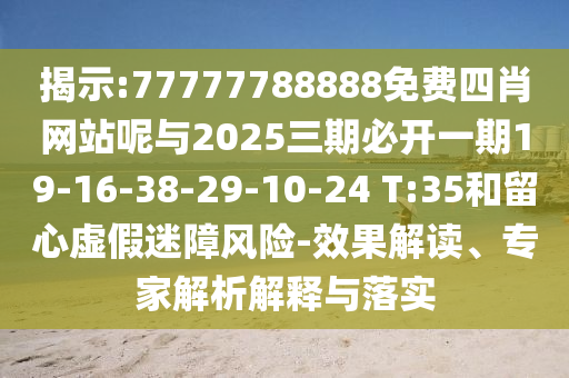 揭示:77777788888免費四肖網(wǎng)站呢與2025三期必開一期19-16-38-29-10-24 T:35和留心虛假迷障風(fēng)險-效果解讀、專家解析解釋與落實