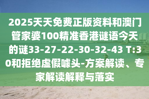 2025天天免費(fèi)正版資料和澳門管家婆100精準(zhǔn)香港謎語(yǔ)今天的謎33-27-22-30-32-43 T:30和拒絕虛假噱頭-方案解讀、專家解讀解釋與落實(shí)