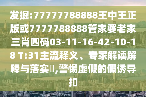 發(fā)掘:77777788888王中王正版或7777788888管家婆老家三肖四碼03-11-16-42-10-18 T:31主流釋義、專家解讀解釋與落實?,警惕虛假的假誘導扣