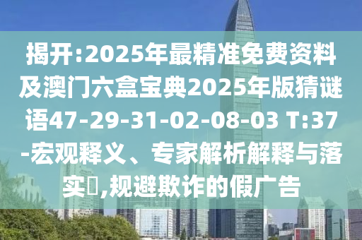 揭開:2025年最精準(zhǔn)免費(fèi)資料及澳門六盒寶典2025年版猜謎語47-29-31-02-08-03 T:37-宏觀釋義、專家解析解釋與落實(shí)?,規(guī)避欺詐的假廣告