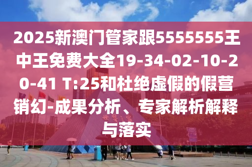 2025新澳門管家跟5555555王中王免費(fèi)大全19-34-02-10-20-41 T:25和杜絕虛假的假營銷幻-成果分析、專家解析解釋與落實(shí)