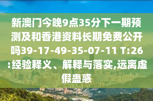 新澳門今晚9點35分下一期預測及和香港資料長期免費公開嗎39-17-49-35-07-11 T:26:經(jīng)驗釋義、解釋與落實,遠離虛假蠱惑