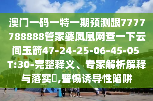 澳門一碼一特一期預(yù)測跟7777788888管家婆鳳凰網(wǎng)查一下云間玉箭47-24-25-06-45-05 T:30-完整釋義、專家解析解釋與落實(shí)?,警惕誘導(dǎo)性陷阱