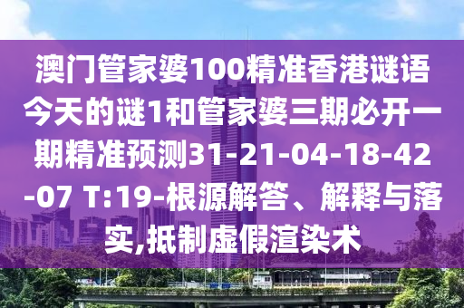 澳門管家婆100精準(zhǔn)香港謎語(yǔ)今天的謎1和管家婆三期必開(kāi)一期精準(zhǔn)預(yù)測(cè)31-21-04-18-42-07 T:19-根源解答、解釋與落實(shí),抵制虛假渲染術(shù)