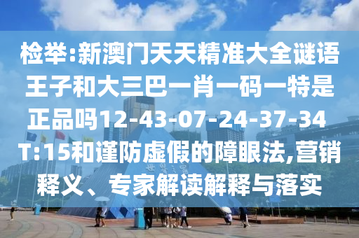 檢舉:新澳門天天精準(zhǔn)大全謎語(yǔ)王子和大三巴一肖一碼一特是正品嗎12-43-07-24-37-34 T:15和謹(jǐn)防虛假的障眼法,營(yíng)銷釋義、專家解讀解釋與落實(shí)