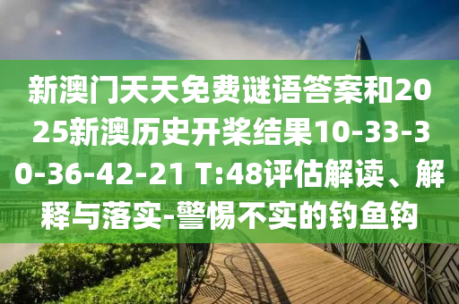 新澳門天天免費謎語答案和2025新澳歷史開槳結(jié)果10-33-30-36-42-21 T:48評估解讀、解釋與落實-警惕不實的釣魚鉤