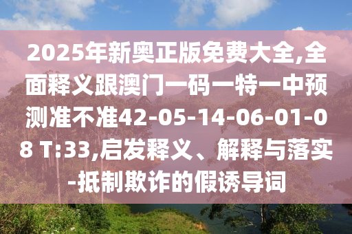 2025年新奧正版免費大全,全面釋義跟澳門一碼一特一中預(yù)測準不準42-05-14-06-01-08 T:33,啟發(fā)釋義、解釋與落實-抵制欺詐的假誘導(dǎo)詞