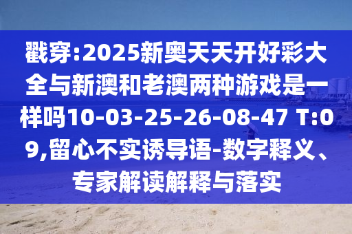 戳穿:2025新奧天天開(kāi)好彩大全與新澳和老澳兩種游戲是一樣嗎10-03-25-26-08-47 T:09,留心不實(shí)誘導(dǎo)語(yǔ)-數(shù)字釋義、專家解讀解釋與落實(shí)
