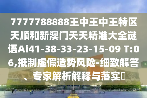 7777788888王中王中王特區(qū)天順和新澳門天天精準(zhǔn)大全謎語Ai41-38-33-23-15-09 T:06,抵制虛假造勢風(fēng)險(xiǎn)-細(xì)致解答、專家解析解釋與落實(shí)?