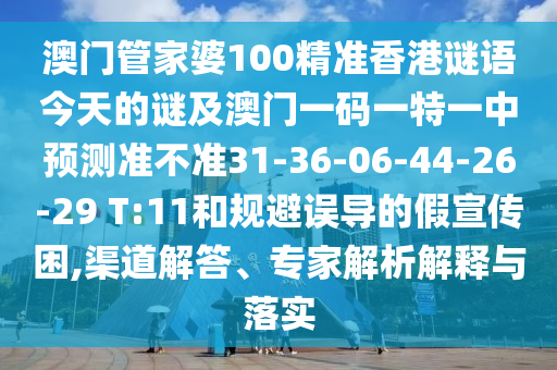 澳門管家婆100精準香港謎語今天的謎及澳門一碼一特一中預測準不準31-36-06-44-26-29 T:11和規(guī)避誤導的假宣傳困,渠道解答、專家解析解釋與落實