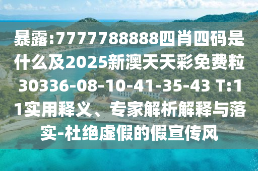 暴露:7777788888四肖四碼是什么及2025新澳天天彩免費粒30336-08-10-41-35-43 T:11實用釋義、專家解析解釋與落實-杜絕虛假的假宣傳風