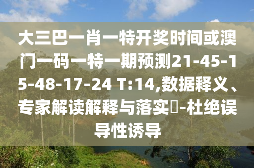 大三巴一肖一特開獎時間或澳門一碼一特一期預(yù)測21-45-15-48-17-24 T:14,數(shù)據(jù)釋義、專家解讀解釋與落實?-杜絕誤導(dǎo)性誘導(dǎo)