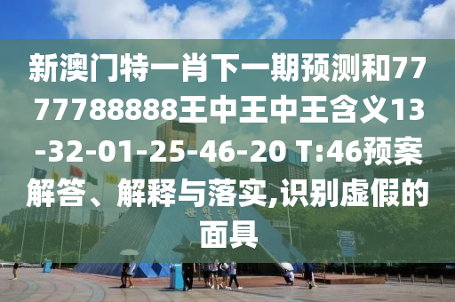 新澳門特一肖下一期預(yù)測和7777788888王中王中王含義13-32-01-25-46-20 T:46預(yù)案解答、解釋與落實,識別虛假的面具