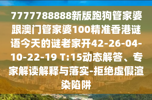 7777788888新版跑狗管家婆跟澳門管家婆100精準(zhǔn)香港謎語(yǔ)今天的謎老家開(kāi)42-26-04-10-22-19 T:15動(dòng)態(tài)解答、專家解讀解釋與落實(shí)-拒絕虛假渲染陷阱