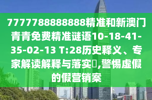 7777788888888精準和新澳門青青免費精準謎語10-18-41-35-02-13 T:28歷史釋義、專家解讀解釋與落實?,警惕虛假的假營銷案