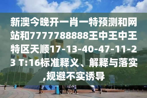 新澳今晚開一肖一特預測和網(wǎng)站和7777788888王中王中王特區(qū)天順17-13-40-47-11-23 T:16標準釋義、解釋與落實,規(guī)避不實誘導