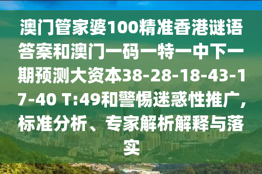 澳門管家婆100精準香港謎語答案和澳門一碼一特一中下一期預測大資本38-28-18-43-17-40 T:49和警惕迷惑性推廣,標準分析、專家解析解釋與落實