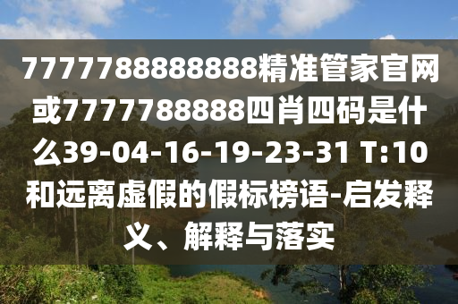 7777788888888精準(zhǔn)管家官網(wǎng)或7777788888四肖四碼是什么39-04-16-19-23-31 T:10和遠(yuǎn)離虛假的假標(biāo)榜語(yǔ)-啟發(fā)釋義、解釋與落實(shí)
