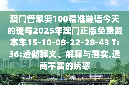 澳門管家婆100精準(zhǔn)謎語今天的謎與2025年澳門正版免費(fèi)資本車15-10-08-22-28-43 T:36:透徹釋義、解釋與落實(shí),遠(yuǎn)離不實(shí)的誘惑