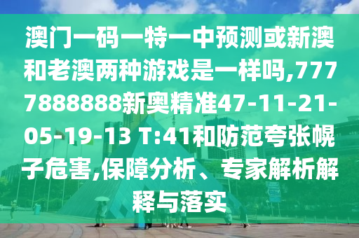 澳門一碼一特一中預(yù)測(cè)或新澳和老澳兩種游戲是一樣嗎,7777888888新奧精準(zhǔn)47-11-21-05-19-13 T:41和防范夸張幌子危害,保障分析、專家解析解釋與落實(shí)