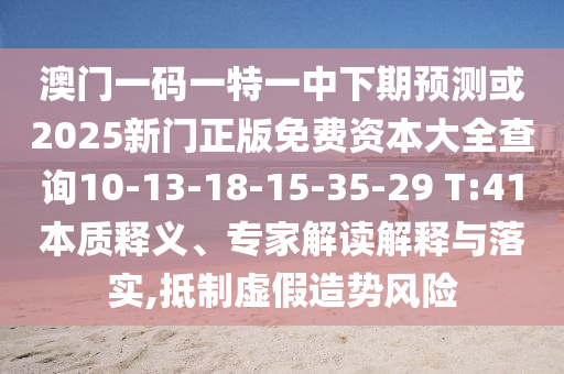 澳門一碼一特一中下期預(yù)測(cè)或2025新門正版免費(fèi)資本大全查詢10-13-18-15-35-29 T:41本質(zhì)釋義、專家解讀解釋與落實(shí),抵制虛假造勢(shì)風(fēng)險(xiǎn)