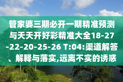 管家婆三期必開一期精準(zhǔn)預(yù)測與天天開好彩精準(zhǔn)大全18-27-22-20-25-26 T:04:渠道解答、解釋與落實(shí),遠(yuǎn)離不實(shí)的誘惑
