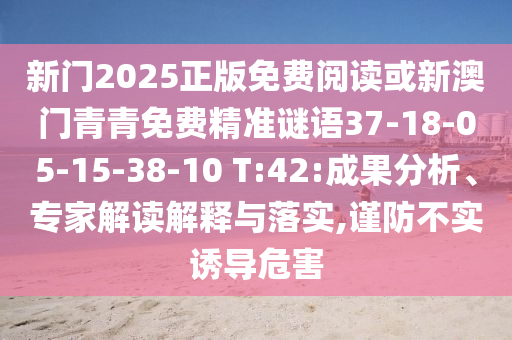 新門2025正版免費(fèi)閱讀或新澳門青青免費(fèi)精準(zhǔn)謎語(yǔ)37-18-05-15-38-10 T:42:成果分析、專家解讀解釋與落實(shí),謹(jǐn)防不實(shí)誘導(dǎo)危害