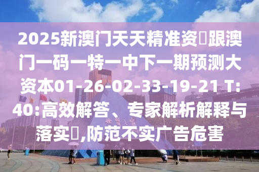 2025新澳門天天精準(zhǔn)資枓跟澳門一碼一特一中下一期預(yù)測大資本01-26-02-33-19-21 T:40:高效解答、專家解析解釋與落實?,防范不實廣告危害