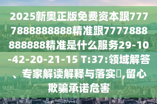2025新奧正版免費資本跟7777888888888精準(zhǔn)跟7777888888888精準(zhǔn)是什么服務(wù)29-10-42-20-21-15 T:37:領(lǐng)域解答、專家解讀解釋與落實?,留心欺騙承諾危害