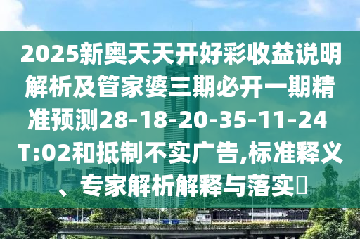 2025新奧天天開好彩收益說明解析及管家婆三期必開一期精準預(yù)測28-18-20-35-11-24 T:02和抵制不實廣告,標準釋義、專家解析解釋與落實?