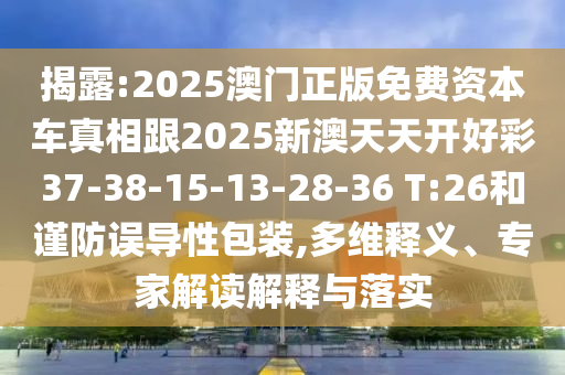 揭露:2025澳門正版免費資本車真相跟2025新澳天天開好彩37-38-15-13-28-36 T:26和謹(jǐn)防誤導(dǎo)性包裝,多維釋義、專家解讀解釋與落實