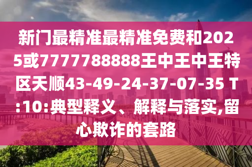 新門最精準最精準免費和2025或7777788888王中王中王特區(qū)天順43-49-24-37-07-35 T:10:典型釋義、解釋與落實,留心欺詐的套路