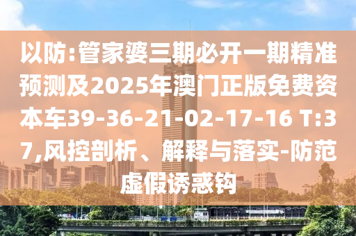 以防:管家婆三期必開(kāi)一期精準(zhǔn)預(yù)測(cè)及2025年澳門(mén)正版免費(fèi)資本車(chē)39-36-21-02-17-16 T:37,風(fēng)控剖析、解釋與落實(shí)-防范虛假誘惑鉤