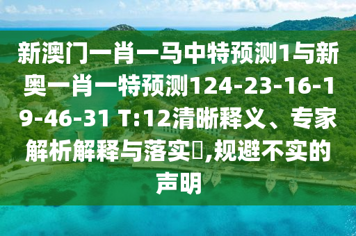 新澳門(mén)一肖一馬中特預(yù)測(cè)1與新奧一肖一特預(yù)測(cè)124-23-16-19-46-31 T:12清晰釋義、專(zhuān)家解析解釋與落實(shí)?,規(guī)避不實(shí)的聲明