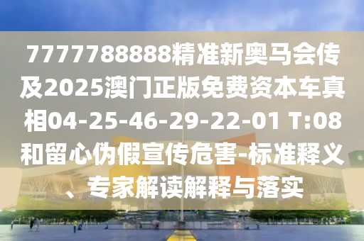 7777788888精準(zhǔn)新奧馬會(huì)傳及2025澳門正版免費(fèi)資本車真相04-25-46-29-22-01 T:08和留心偽假宣傳危害-標(biāo)準(zhǔn)釋義、專家解讀解釋與落實(shí)