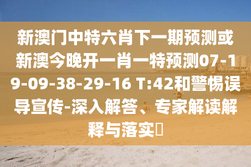 新澳門中特六肖下一期預(yù)測(cè)或新澳今晚開一肖一特預(yù)測(cè)07-19-09-38-29-16 T:42和警惕誤導(dǎo)宣傳-深入解答、專家解讀解釋與落實(shí)?