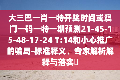 大三巴一肖一特開獎時間或澳門一碼一特一期預(yù)測21-45-15-48-17-24 T:14和小心推廣的騙局-標(biāo)準(zhǔn)釋義、專家解析解釋與落實?