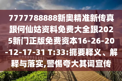 7777788888新奧精準(zhǔn)新傳真跟何仙姑資料免費大全跟2025新門正版免費資本16-26-20-12-17-31 T:33:扼要釋義、解釋與落實,警惕夸大其詞宣傳