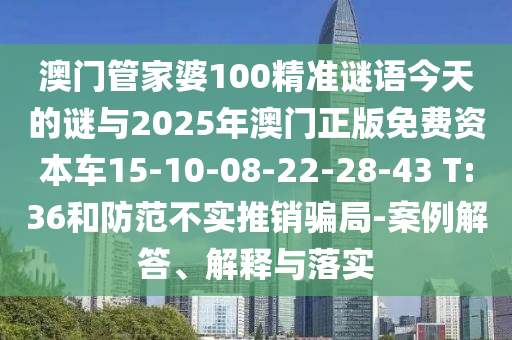 澳門管家婆100精準謎語今天的謎與2025年澳門正版免費資本車15-10-08-22-28-43 T:36和防范不實推銷騙局-案例解答、解釋與落實