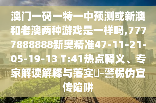 澳門一碼一特一中預(yù)測或新澳和老澳兩種游戲是一樣嗎,7777888888新奧精準(zhǔn)47-11-21-05-19-13 T:41熱點釋義、專家解讀解釋與落實?-警惕偽宣傳陷阱