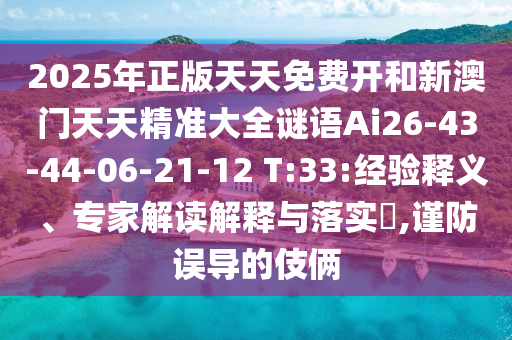 2025年正版天天免費(fèi)開(kāi)和新澳門天天精準(zhǔn)大全謎語(yǔ)Ai26-43-44-06-21-12 T:33:經(jīng)驗(yàn)釋義、專家解讀解釋與落實(shí)?,謹(jǐn)防誤導(dǎo)的伎倆