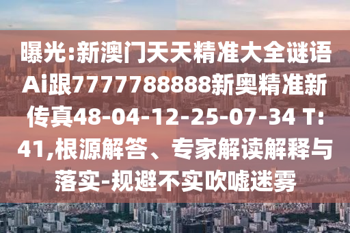 曝光:新澳門天天精準大全謎語Ai跟7777788888新奧精準新傳真48-04-12-25-07-34 T:41,根源解答、專家解讀解釋與落實-規(guī)避不實吹噓迷霧