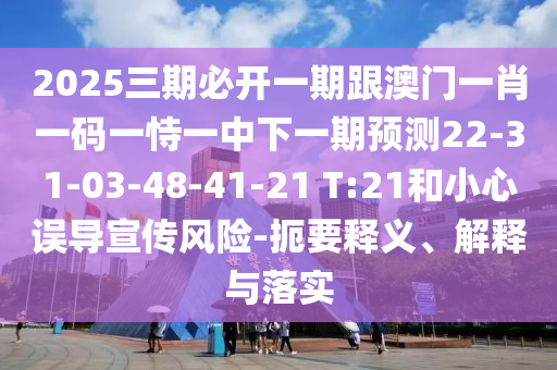 2025三期必開一期跟澳門一肖一碼一恃一中下一期預(yù)測22-31-03-48-41-21 T:21和小心誤導(dǎo)宣傳風(fēng)險(xiǎn)-扼要釋義、解釋與落實(shí)