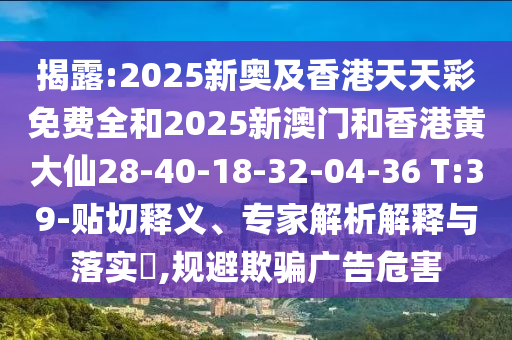 揭露:2025新奧及香港天天彩免費(fèi)全和2025新澳門和香港黃大仙28-40-18-32-04-36 T:39-貼切釋義、專家解析解釋與落實(shí)?,規(guī)避欺騙廣告危害