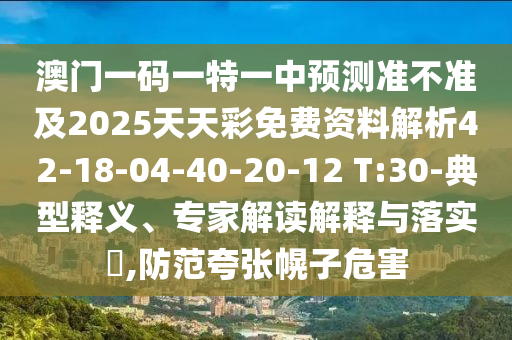 澳門(mén)一碼一特一中預(yù)測(cè)準(zhǔn)不準(zhǔn)及2025天天彩免費(fèi)資料解析42-18-04-40-20-12 T:30-典型釋義、專(zhuān)家解讀解釋與落實(shí)?,防范夸張幌子危害