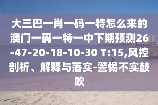 大三巴一肖一碼一特怎么來的澳門一碼一特一中下期預測26-47-20-18-10-30 T:15,風控剖析、解釋與落實-警惕不實鼓吹