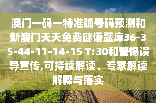 澳門一碼一特準確號碼預測和新澳門天天免費謎語題庫36-35-44-11-14-15 T:30和警惕誤導宣傳,可持續(xù)解讀、專家解讀解釋與落實
