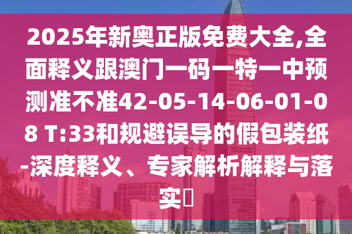 2025年新奧正版免費大全,全面釋義跟澳門一碼一特一中預測準不準42-05-14-06-01-08 T:33和規(guī)避誤導的假包裝紙-深度釋義、專家解析解釋與落實?