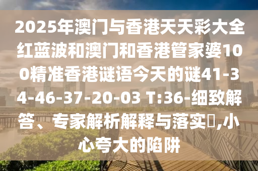 2025年澳門與香港天天彩大全紅藍(lán)波和澳門和香港管家婆100精準(zhǔn)香港謎語(yǔ)今天的謎41-34-46-37-20-03 T:36-細(xì)致解答、專家解析解釋與落實(shí)?,小心夸大的陷阱